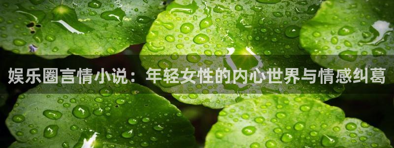 奇亿娱乐手机app下载：娱乐圈言情小说：年轻女性的内心世界与情感纠葛