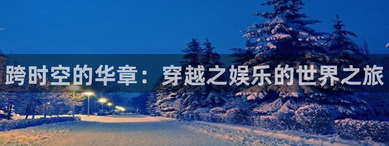 奇亿娱乐：跨时空的华章：穿越之娱乐的世界之旅