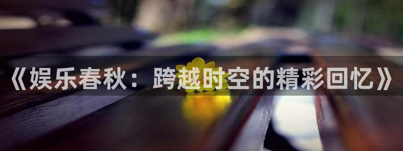 奇亿娱乐app：《娱乐春秋：跨越时空的精彩回忆》