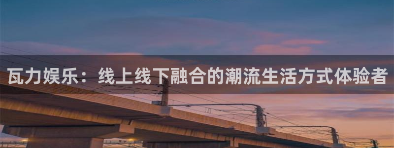 奇亿娱乐：瓦力娱乐：线上线下融合的潮流生活方式体验者