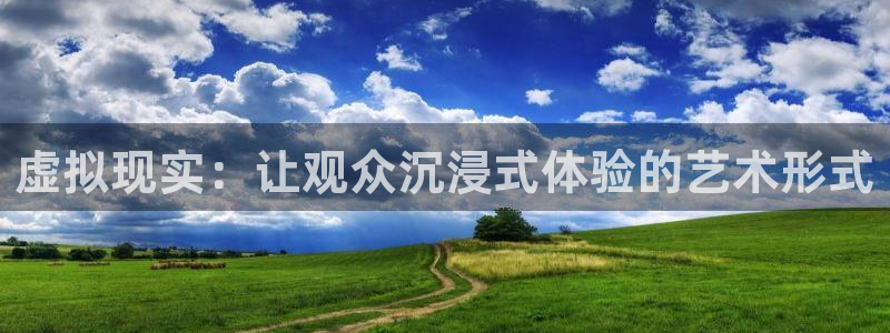 奇亿娱乐注册：虚拟现实：让观众沉浸式体验的艺术形式