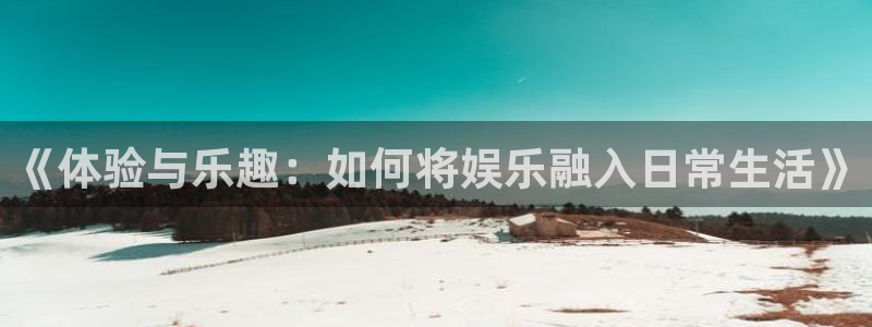 奇亿娱乐官方网站首页：《体验与乐趣：如何将娱乐融入日常生活》